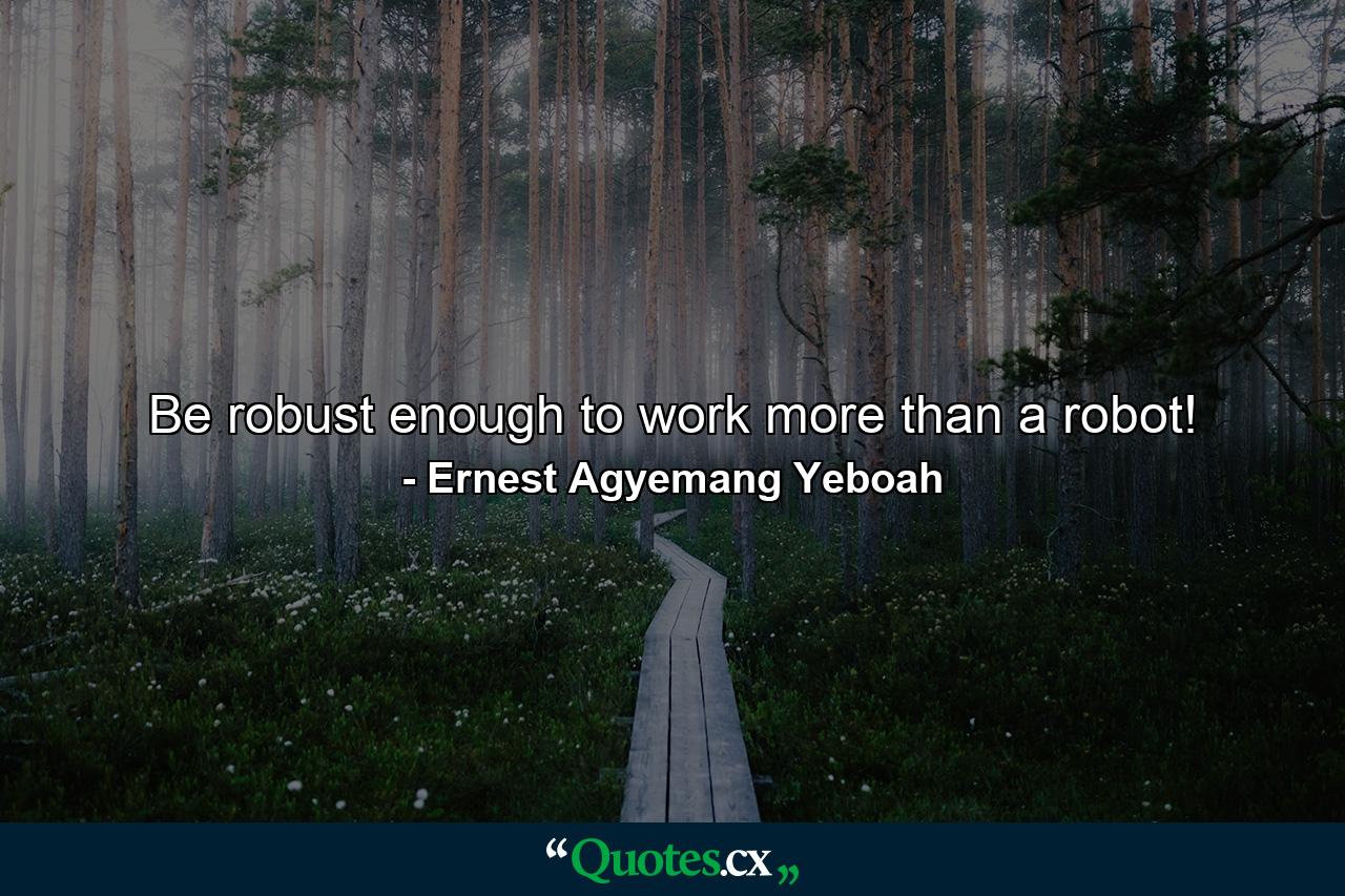 Be robust enough to work more than a robot! - Quote by Ernest Agyemang Yeboah