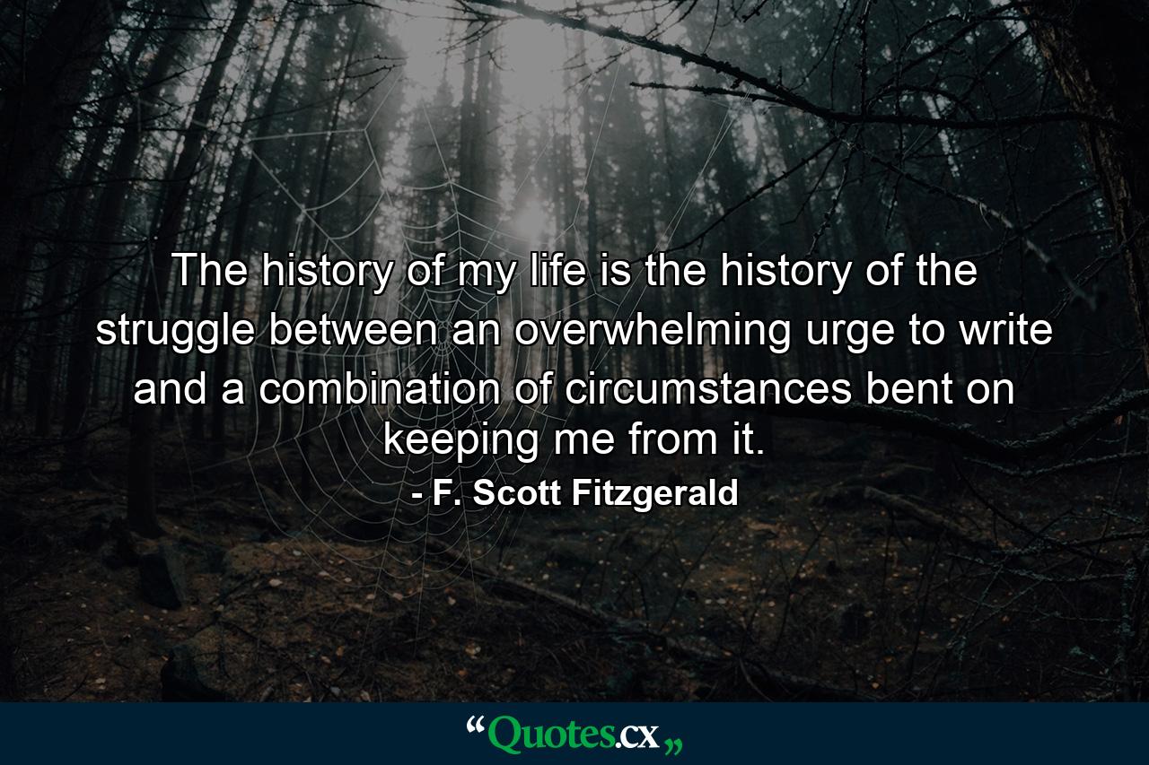 The history of my life is the history of the struggle between an overwhelming urge to write and a combination of circumstances bent on keeping me from it. - Quote by F. Scott Fitzgerald