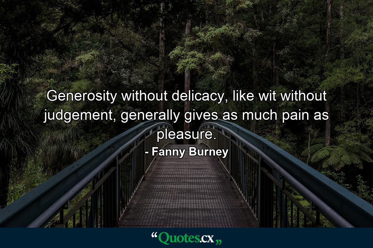 Generosity without delicacy, like wit without judgement, generally gives as much pain as pleasure. - Quote by Fanny Burney