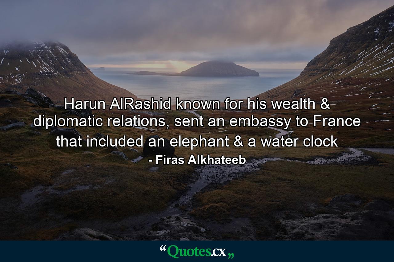 Harun AlRashid known for his wealth & diplomatic relations, sent an embassy to France that included an elephant & a water clock - Quote by Firas Alkhateeb