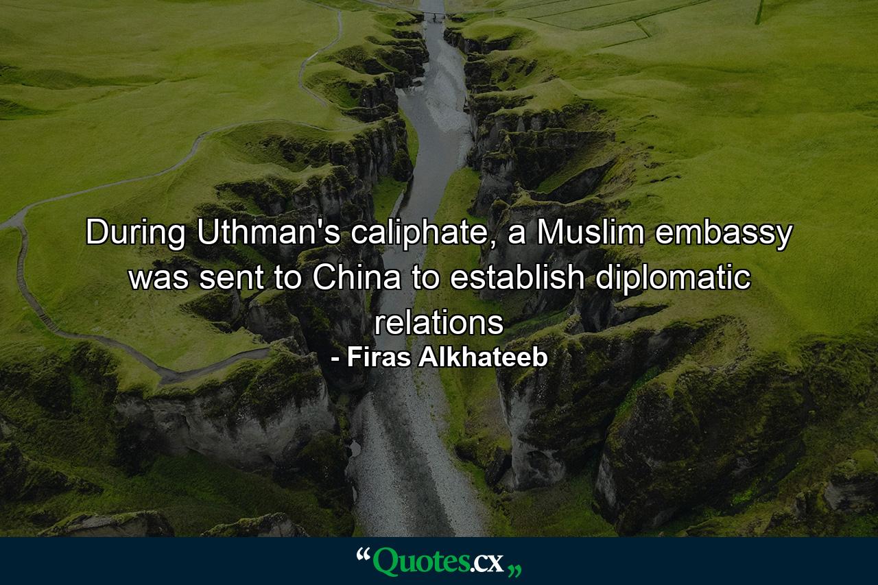 During Uthman's caliphate, a Muslim embassy was sent to China to establish diplomatic relations - Quote by Firas Alkhateeb