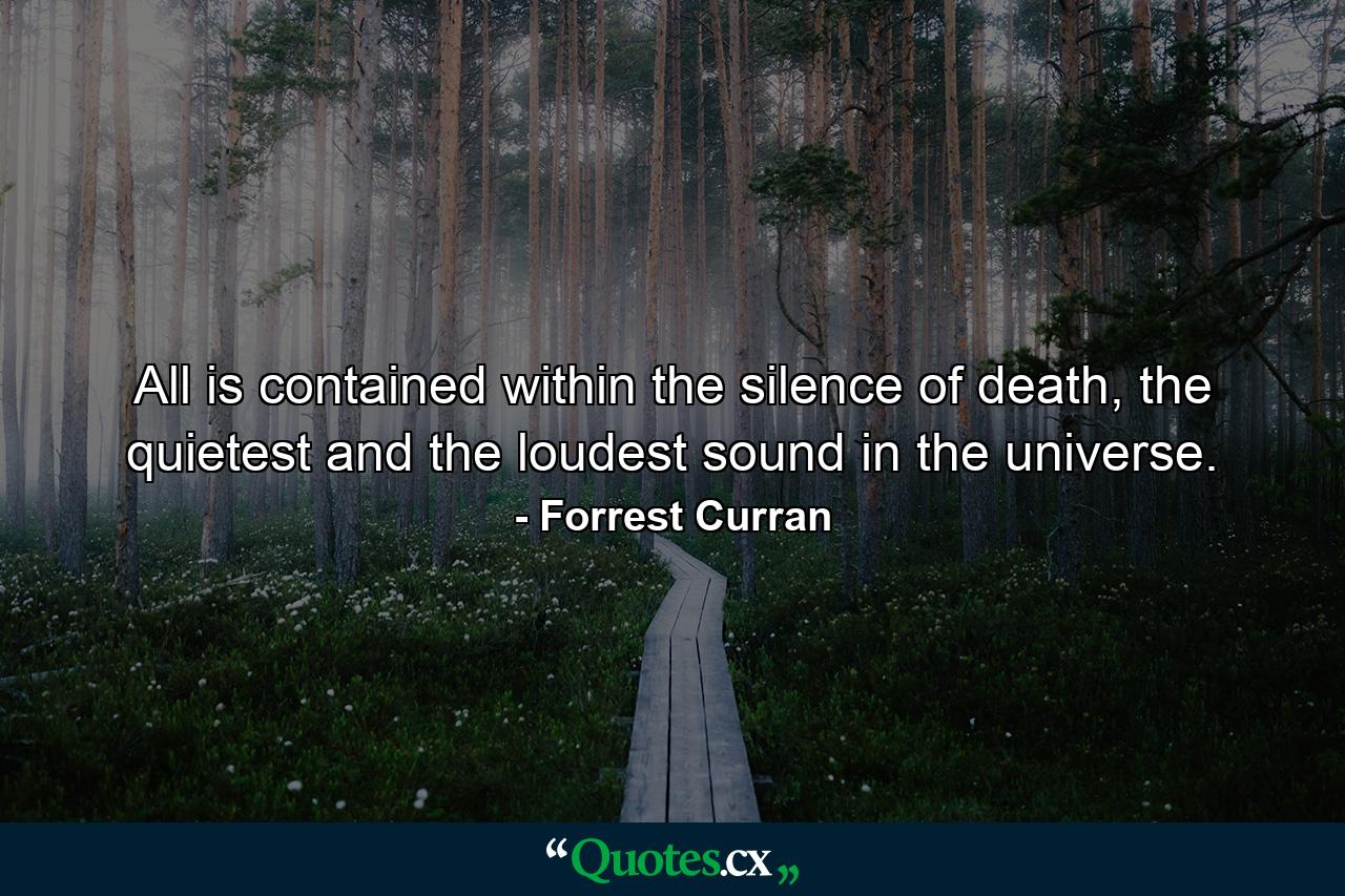 All is contained within the silence of death, the quietest and the loudest sound in the universe. - Quote by Forrest Curran