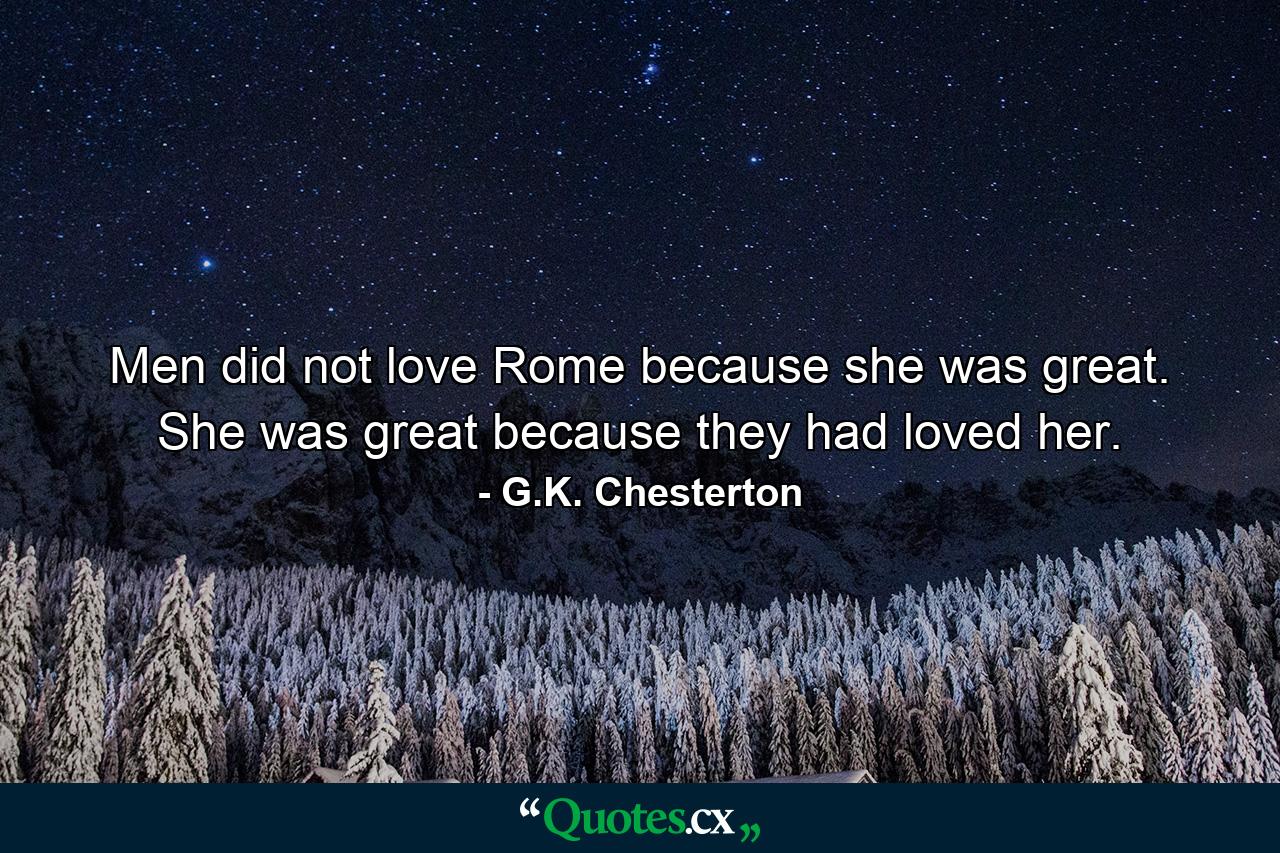 Men did not love Rome because she was great. She was great because they had loved her. - Quote by G.K. Chesterton