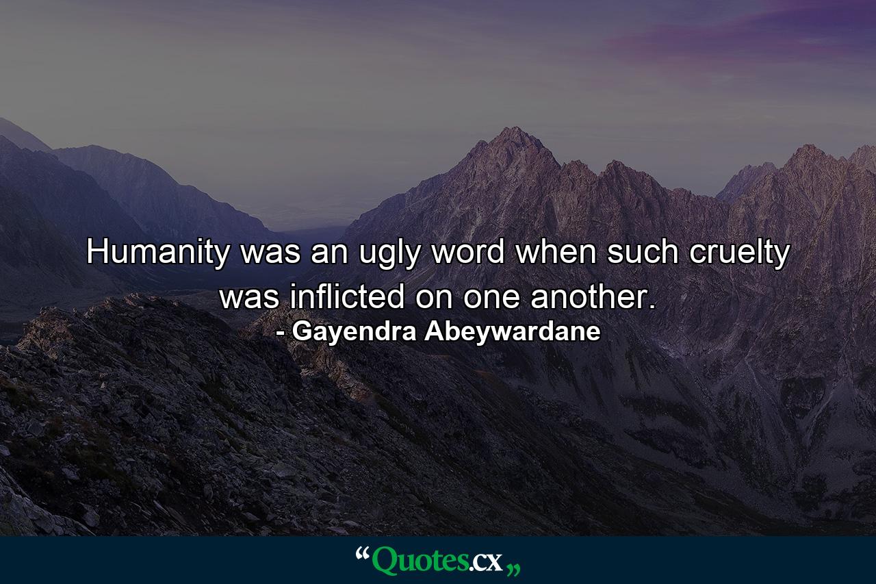 Humanity was an ugly word when such cruelty was inflicted on one another. - Quote by Gayendra Abeywardane