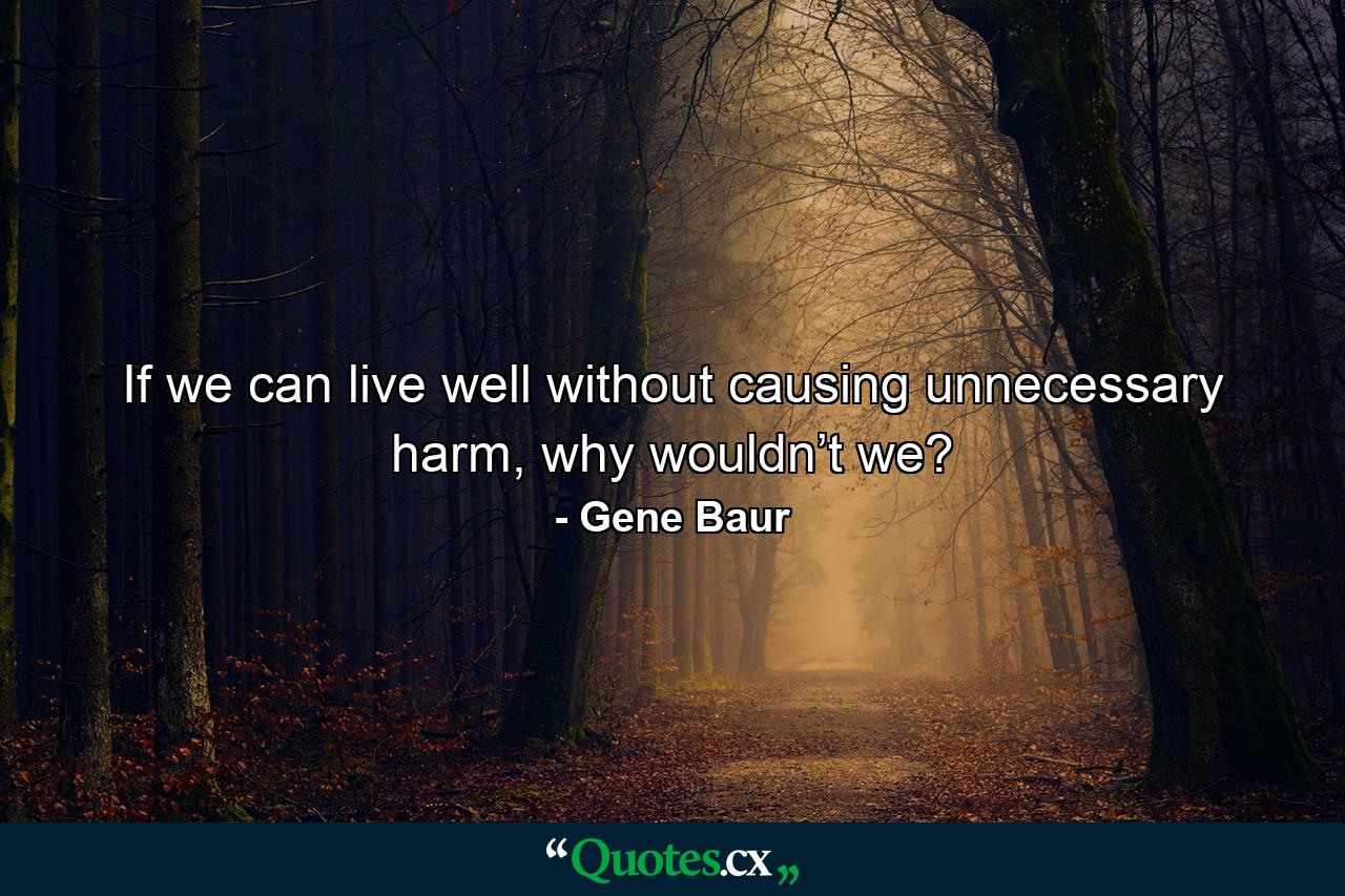 If we can live well without causing unnecessary harm, why wouldn’t we? - Quote by Gene Baur