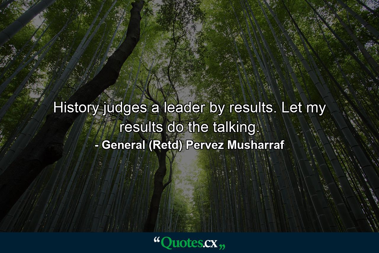 History judges a leader by results. Let my results do the talking. - Quote by General (Retd) Pervez Musharraf