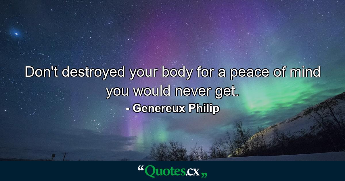 Don't destroyed your body for a peace of mind you would never get. - Quote by Genereux Philip