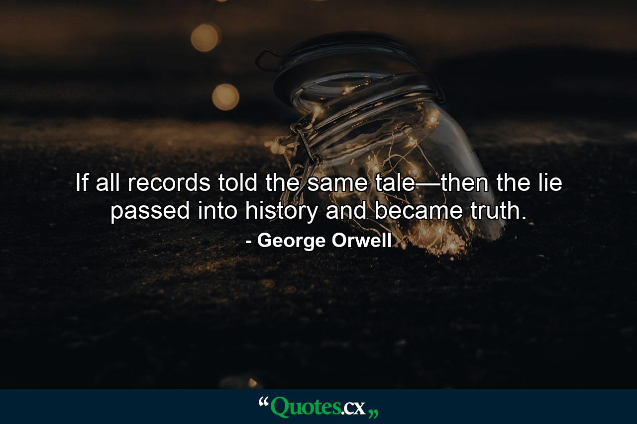 If all records told the same tale—then the lie passed into history and became truth. - Quote by George Orwell