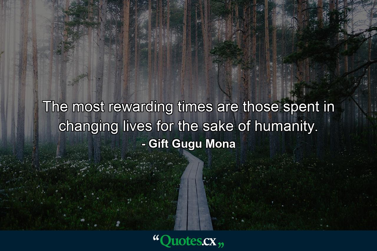 The most rewarding times are those spent in changing lives for the sake of humanity. - Quote by Gift Gugu Mona