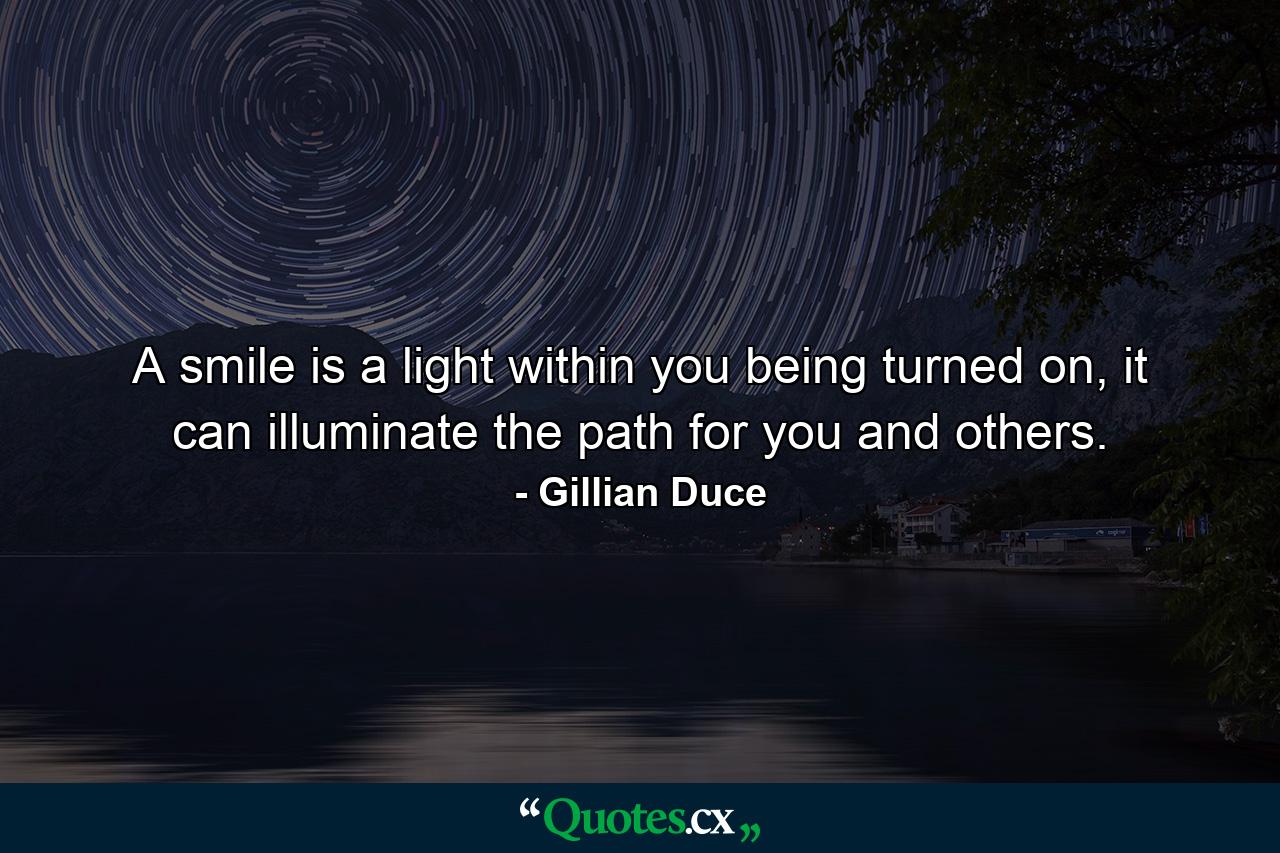 A smile is a light within you being turned on, it can illuminate the path for you and others. - Quote by Gillian Duce