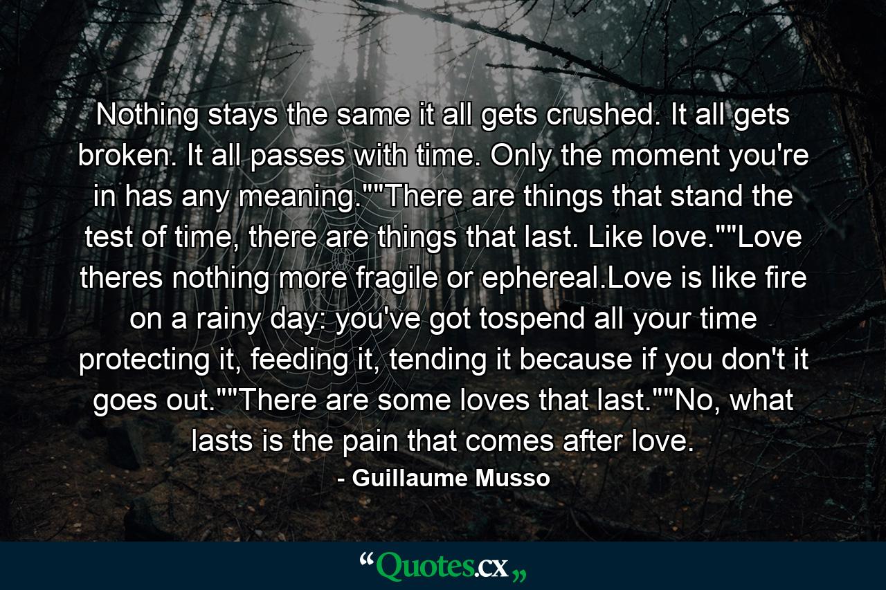 Nothing stays the same it all gets crushed. It all gets broken. It all passes with time. Only the moment you're in has any meaning.