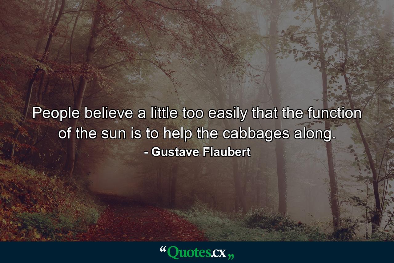 People believe a little too easily that the function of the sun is to help the cabbages along. - Quote by Gustave Flaubert