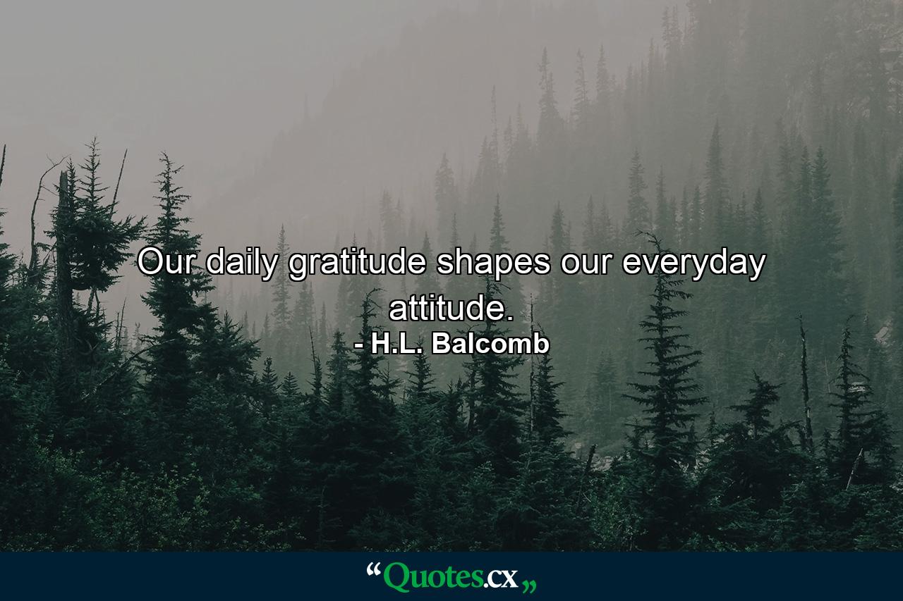 Our daily gratitude shapes our everyday attitude. - Quote by H.L. Balcomb