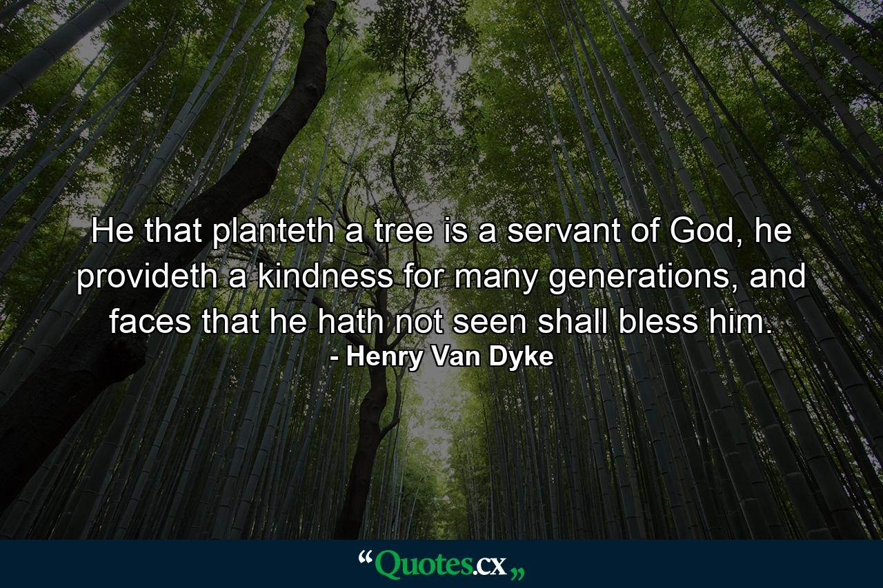 He that planteth a tree is a servant of God, he provideth a kindness for many generations, and faces that he hath not seen shall bless him. - Quote by Henry Van Dyke