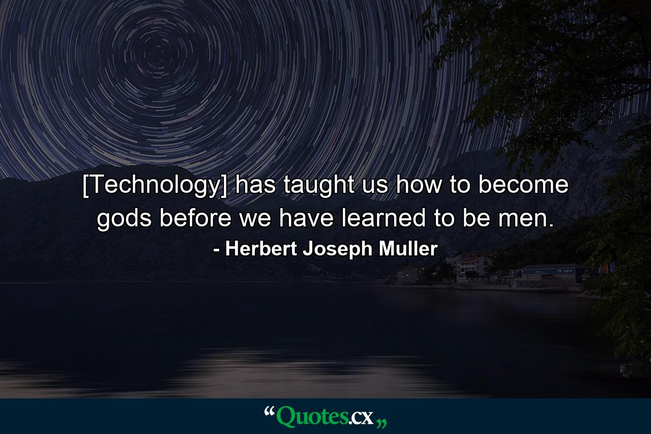 [Technology] has taught us how to become gods before we have learned to be men. - Quote by Herbert Joseph Muller