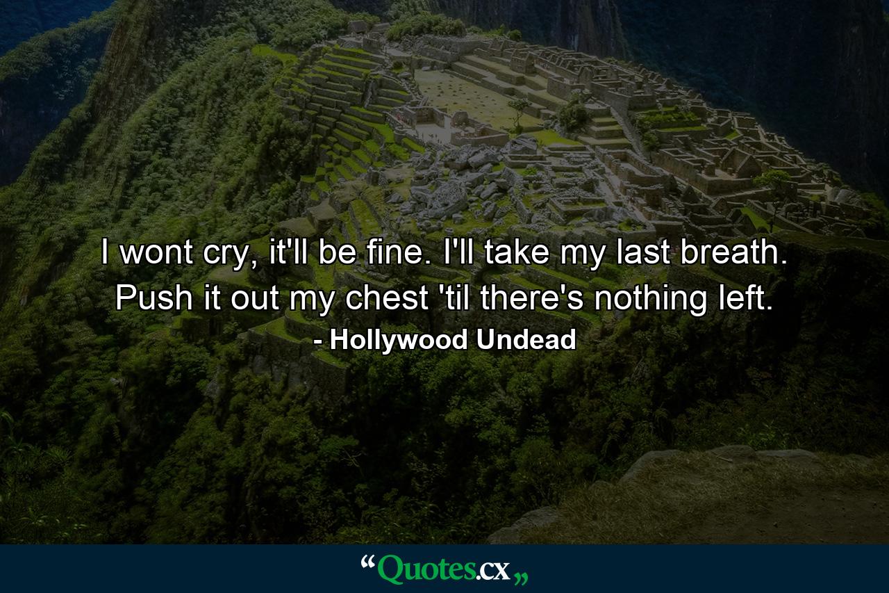 I wont cry, it'll be fine. I'll take my last breath. Push it out my chest 'til there's nothing left. - Quote by Hollywood Undead