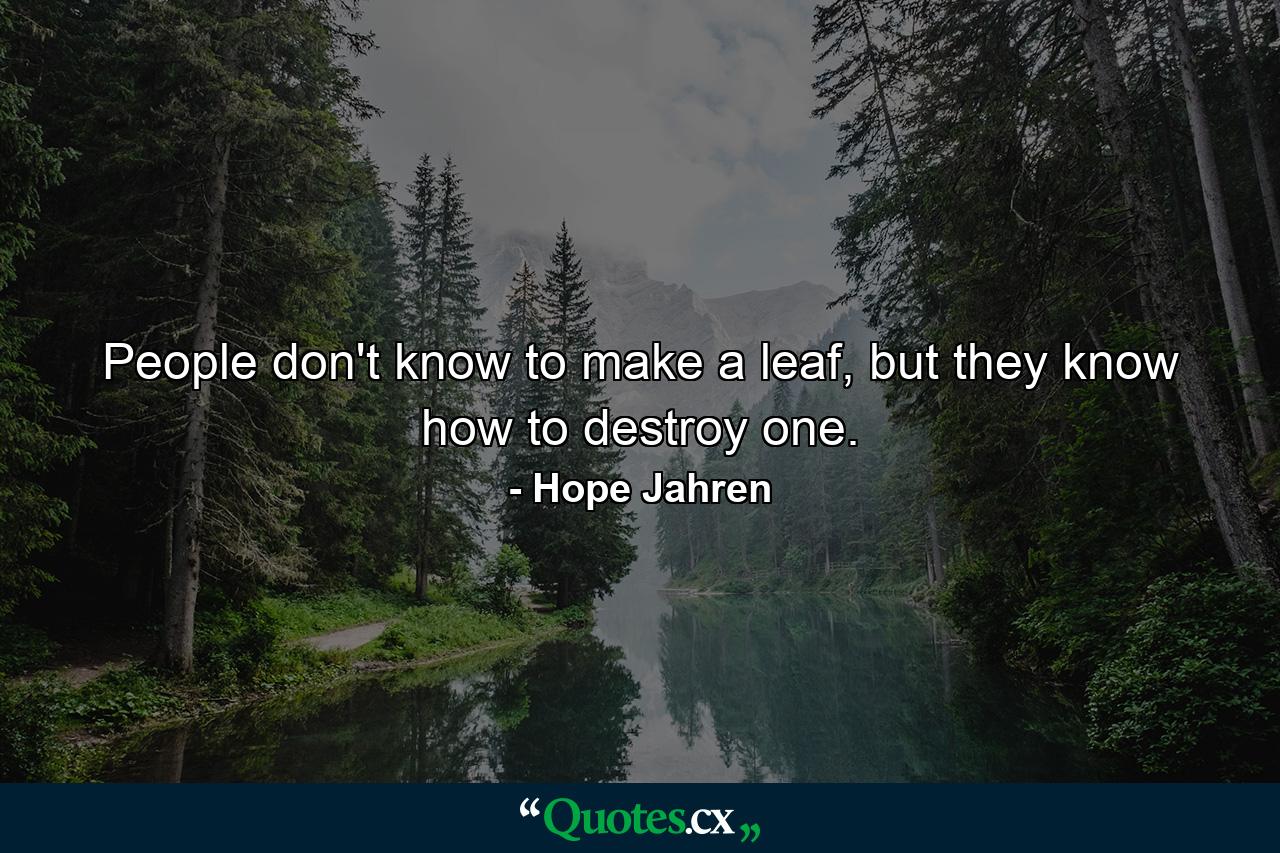 People don't know to make a leaf, but they know how to destroy one. - Quote by Hope Jahren