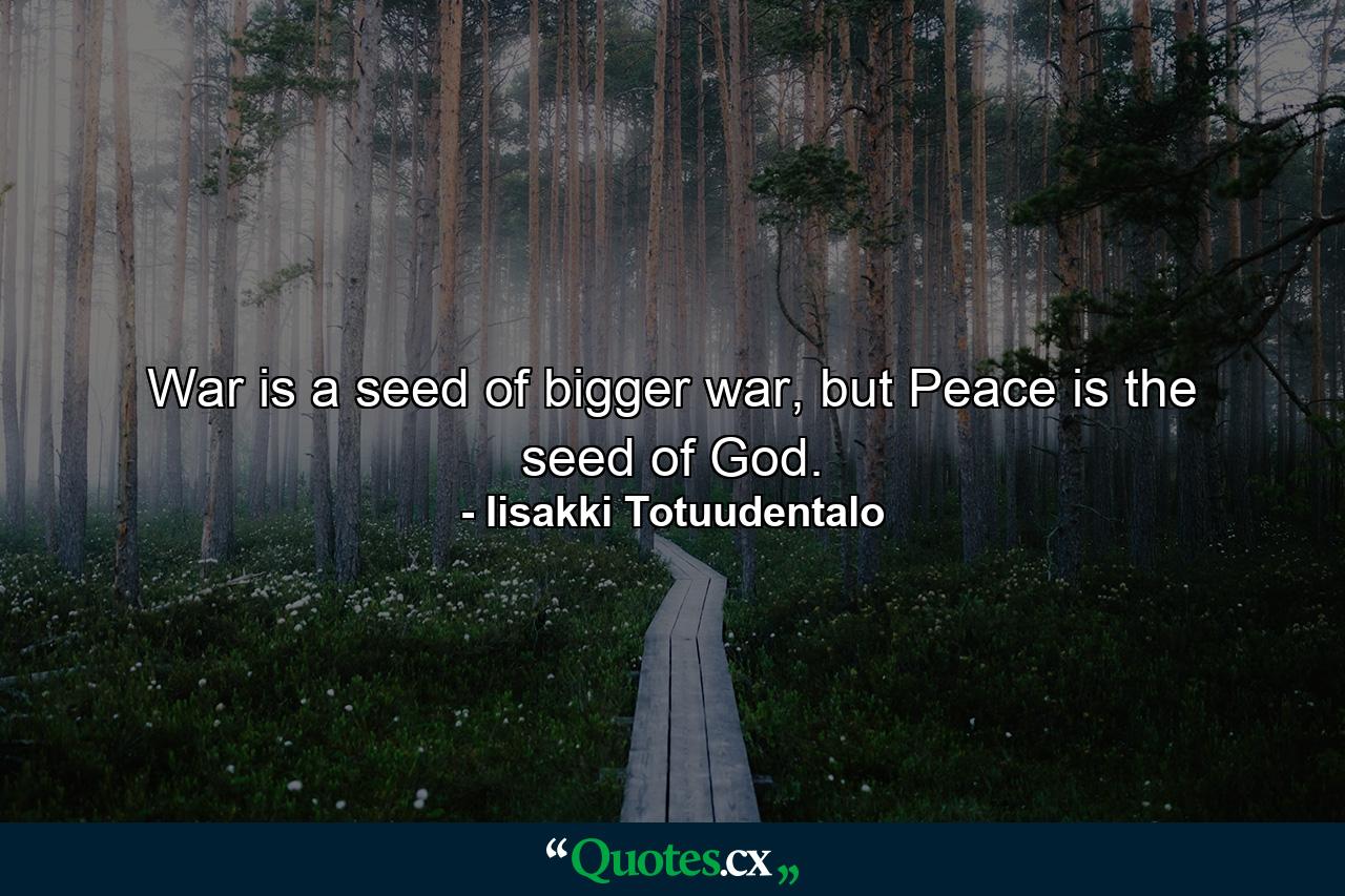 War is a seed of bigger war, but Peace is the seed of God. - Quote by Iisakki Totuudentalo