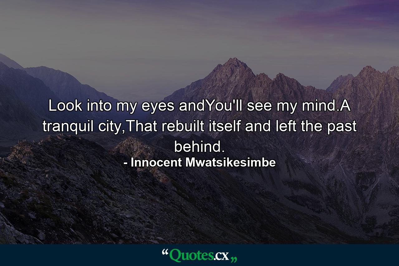 Look into my eyes andYou'll see my mind.A tranquil city,That rebuilt itself and left the past behind. - Quote by Innocent Mwatsikesimbe