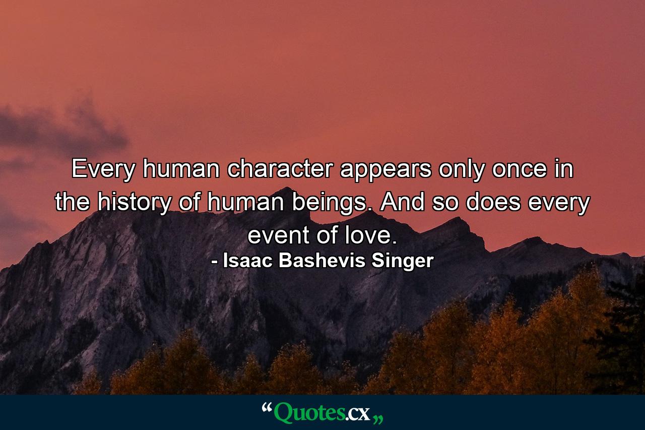 Every human character appears only once in the history of human beings. And so does every event of love. - Quote by Isaac Bashevis Singer