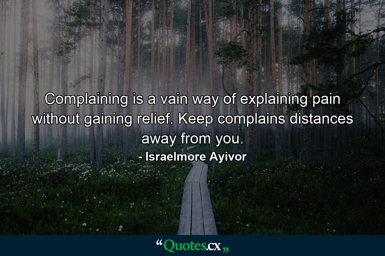 Complaining is a vain way of explaining pain without gaining relief. Keep complains distances away from you. - Quote by Israelmore Ayivor