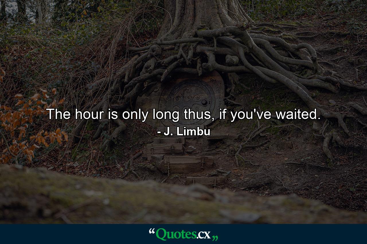 The hour is only long thus, if you've waited. - Quote by J. Limbu