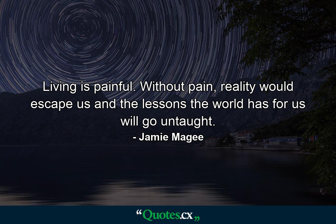 Living is painful. Without pain, reality would escape us and the lessons the world has for us will go untaught. - Quote by Jamie Magee