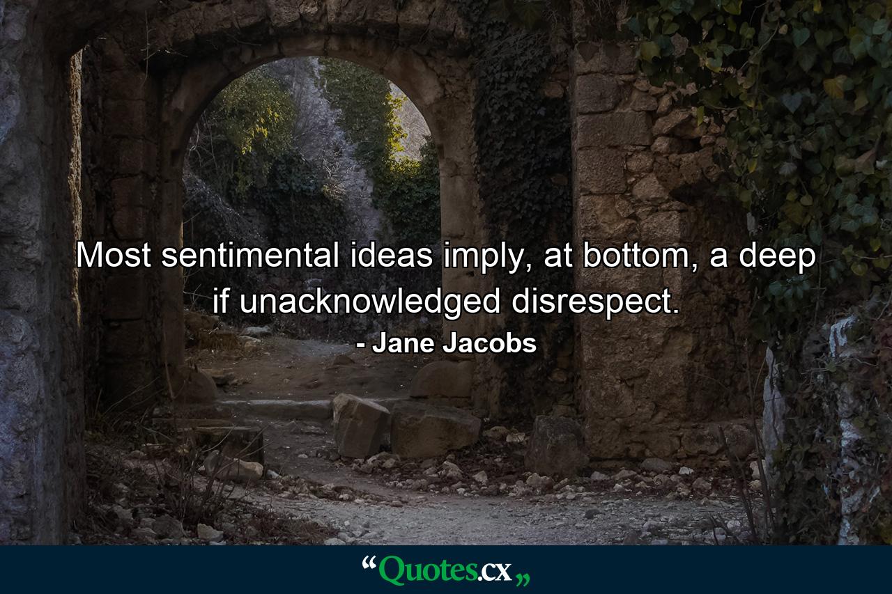 Most sentimental ideas imply, at bottom, a deep if unacknowledged disrespect. - Quote by Jane Jacobs