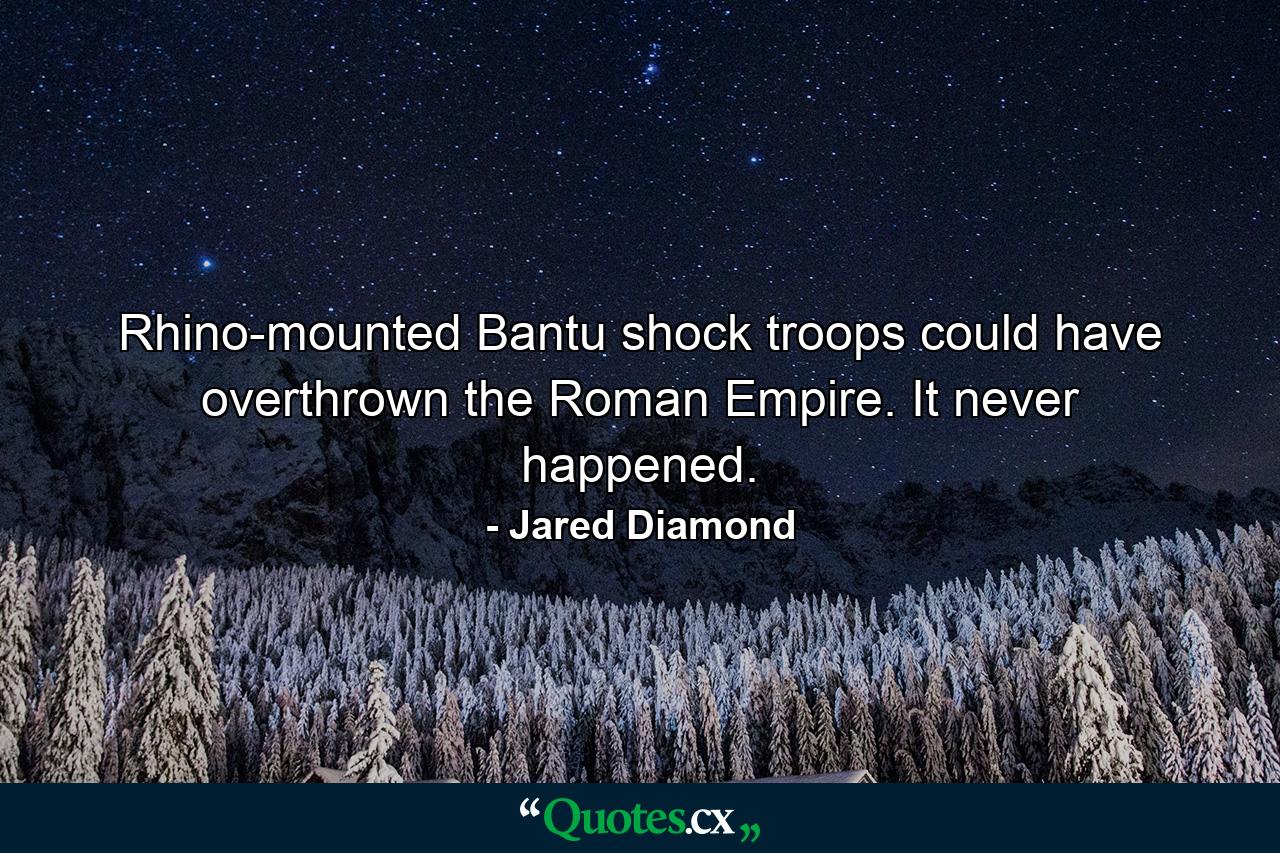 Rhino-mounted Bantu shock troops could have overthrown the Roman Empire. It never happened. - Quote by Jared Diamond