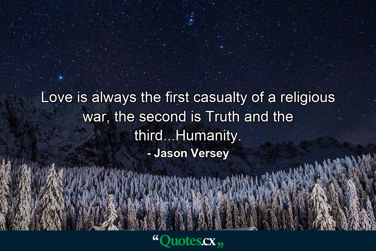 Love is always the first casualty of a religious war, the second is Truth and the third...Humanity. - Quote by Jason Versey