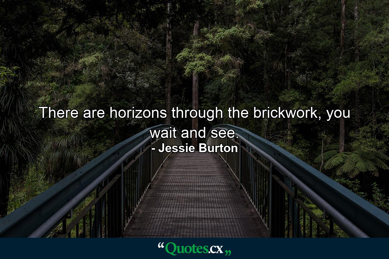 There are horizons through the brickwork, you wait and see. - Quote by Jessie Burton