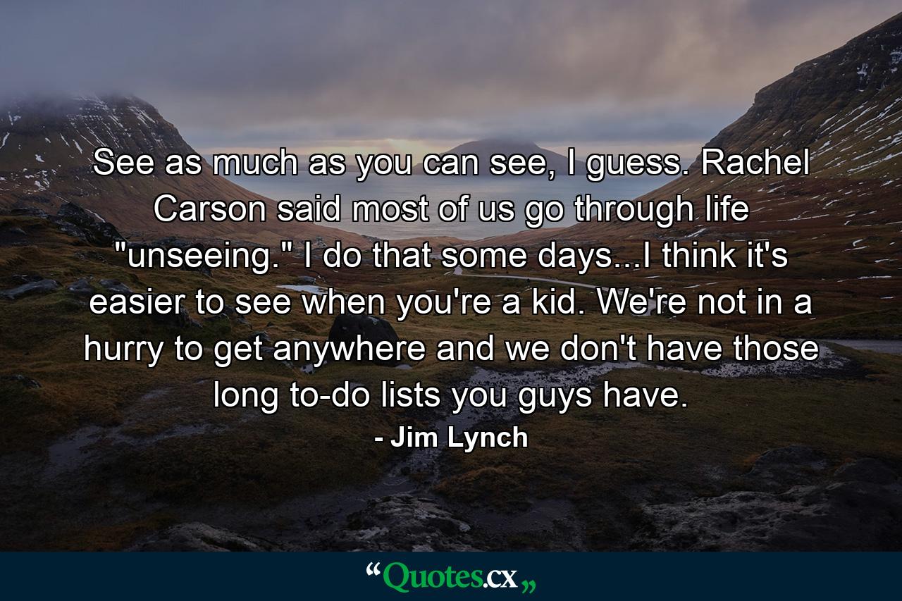 See as much as you can see, I guess. Rachel Carson said most of us go through life 