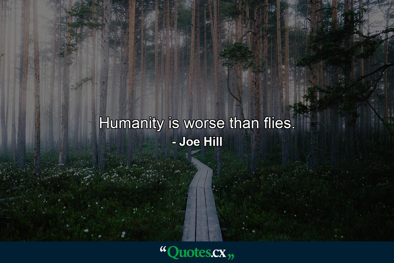 Humanity is worse than flies. - Quote by Joe Hill