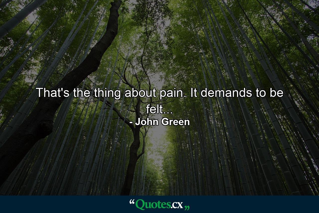 That's the thing about pain. It demands to be felt... - Quote by John Green