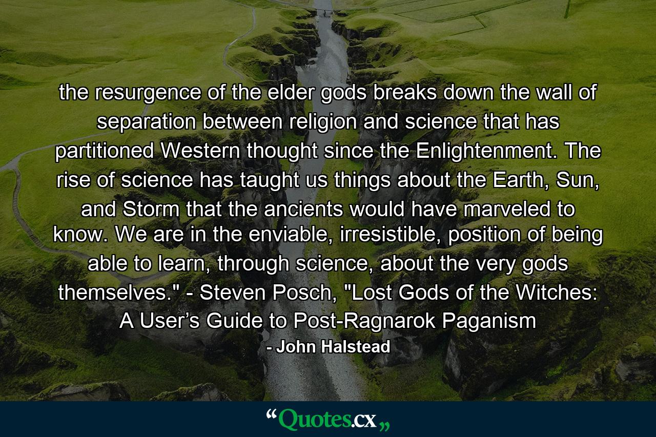 the resurgence of the elder gods breaks down the wall of separation between religion and science that has partitioned Western thought since the Enlightenment. The rise of science has taught us things about the Earth, Sun, and Storm that the ancients would have marveled to know. We are in the enviable, irresistible, position of being able to learn, through science, about the very gods themselves.