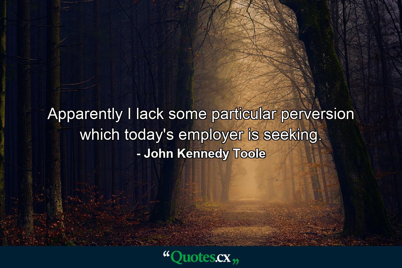 Apparently I lack some particular perversion which today's employer is seeking. - Quote by John Kennedy Toole