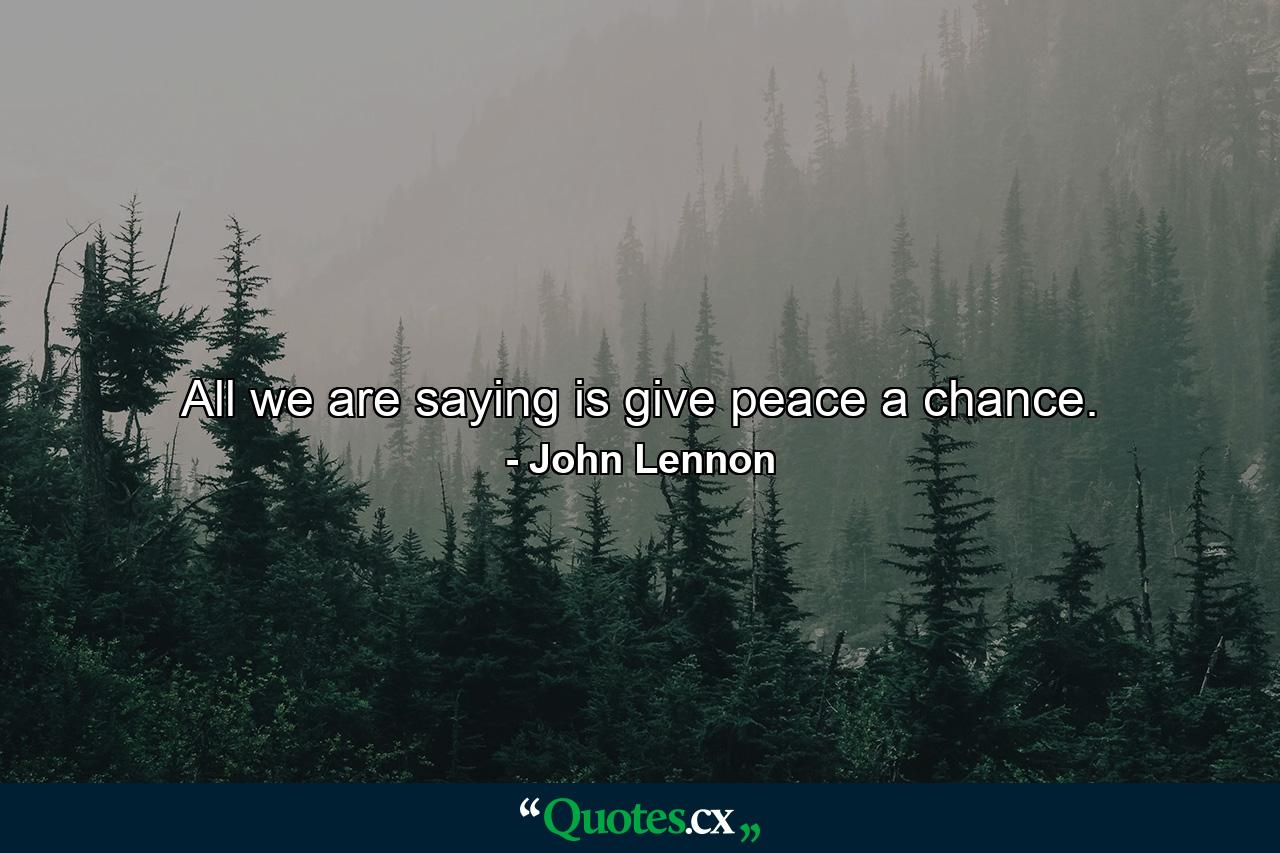 All we are saying is give peace a chance. - Quote by John Lennon