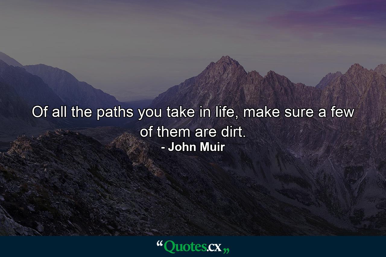 Of all the paths you take in life, make sure a few of them are dirt. - Quote by John Muir