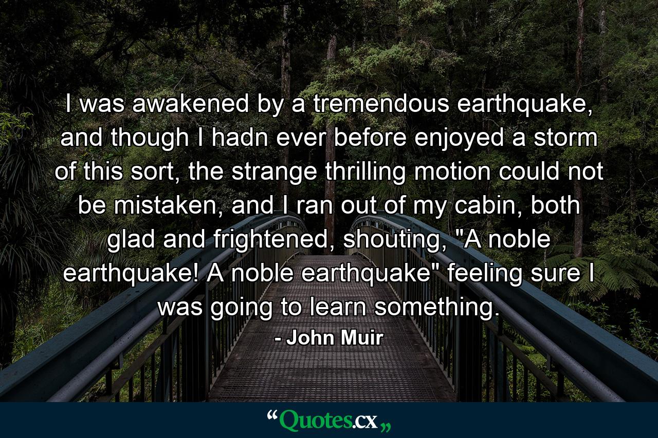 I was awakened by a tremendous earthquake, and though I hadn ever before enjoyed a storm of this sort, the strange thrilling motion could not be mistaken, and I ran out of my cabin, both glad and frightened, shouting, 