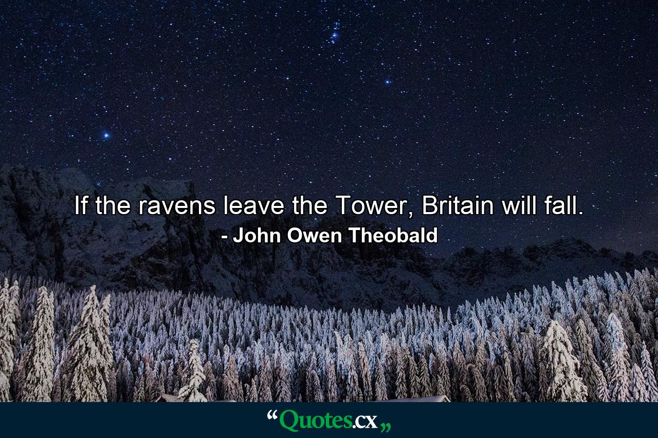 If the ravens leave the Tower, Britain will fall. - Quote by John Owen Theobald