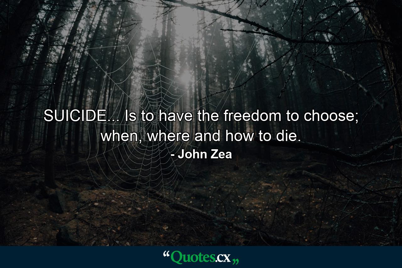 SUICIDE... Is to have the freedom to choose; when, where and how to die. - Quote by John Zea