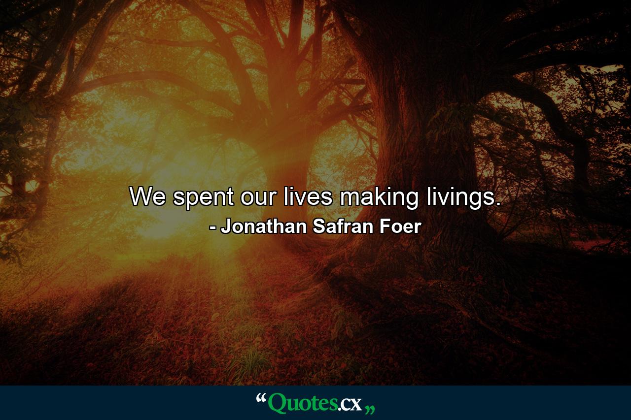 We spent our lives making livings. - Quote by Jonathan Safran Foer