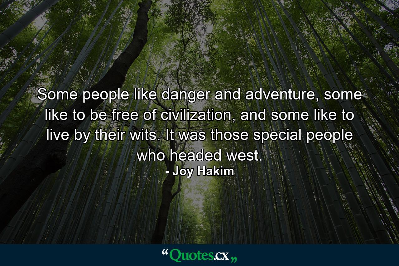 Some people like danger and adventure, some like to be free of civilization, and some like to live by their wits. It was those special people who headed west. - Quote by Joy Hakim