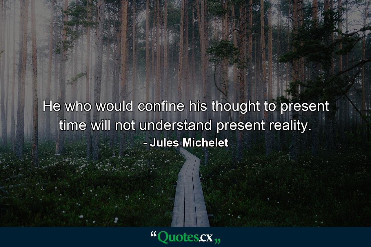 He who would confine his thought to present time will not understand present reality. - Quote by Jules Michelet