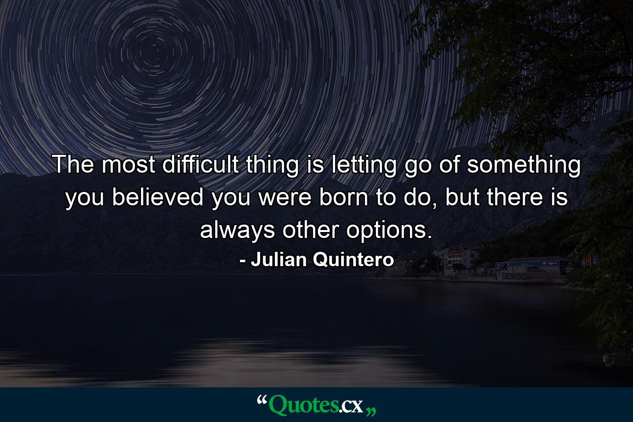 The most difficult thing is letting go of something you believed you were born to do, but there is always other options. - Quote by Julian Quintero