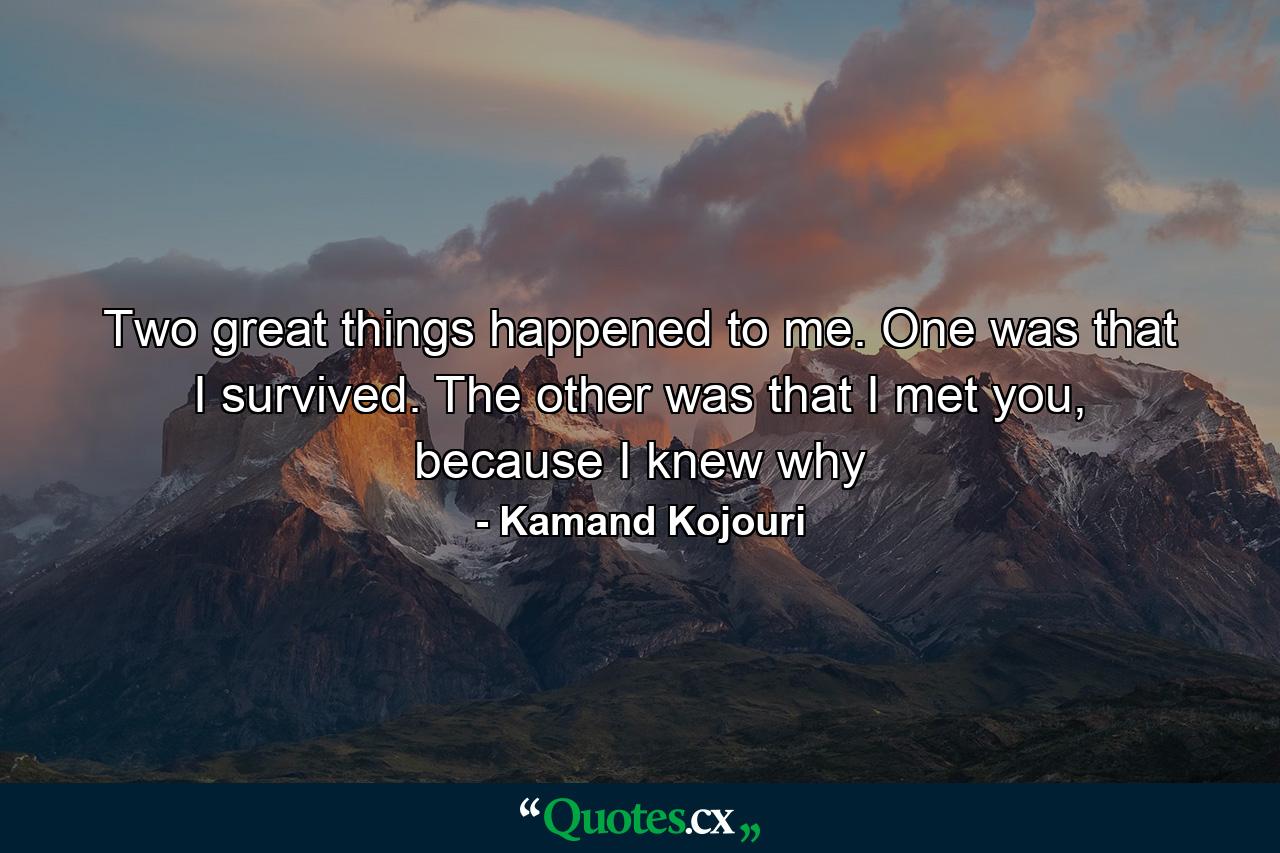 Two great things happened to me. One was that I survived. The other was that I met you, because I knew why - Quote by Kamand Kojouri