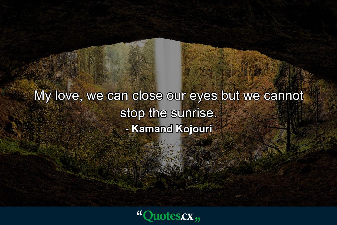 My love, we can close our eyes but we cannot stop the sunrise. - Quote by Kamand Kojouri