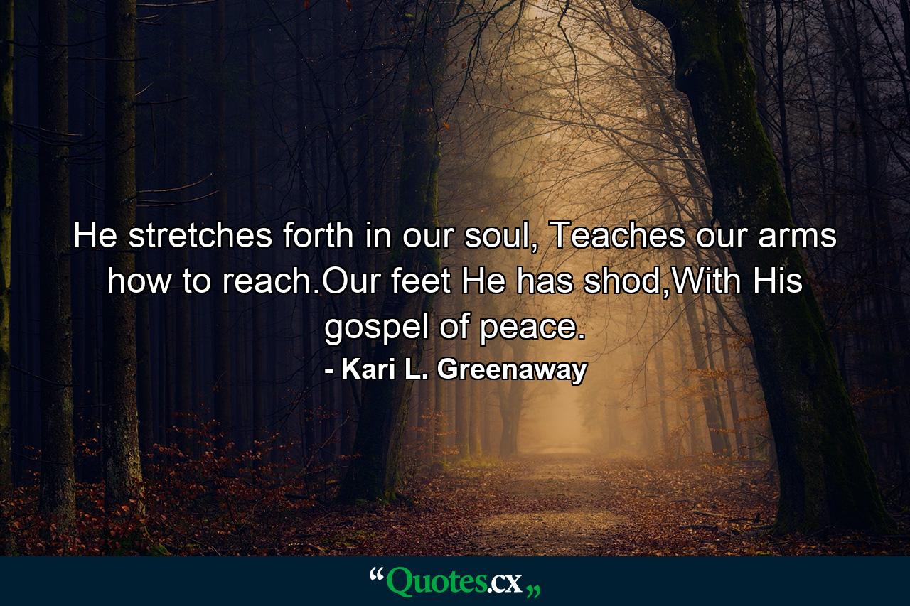 He stretches forth in our soul, Teaches our arms how to reach.Our feet He has shod,With His gospel of peace. - Quote by Kari L. Greenaway