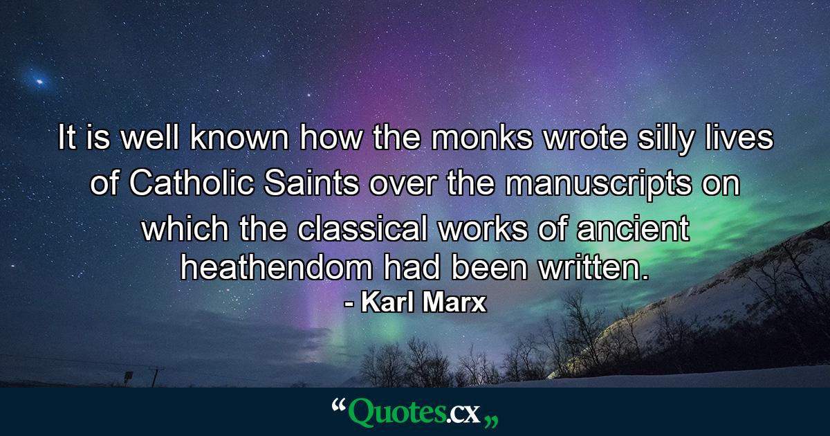 It is well known how the monks wrote silly lives of Catholic Saints over the manuscripts on which the classical works of ancient heathendom had been written. - Quote by Karl Marx