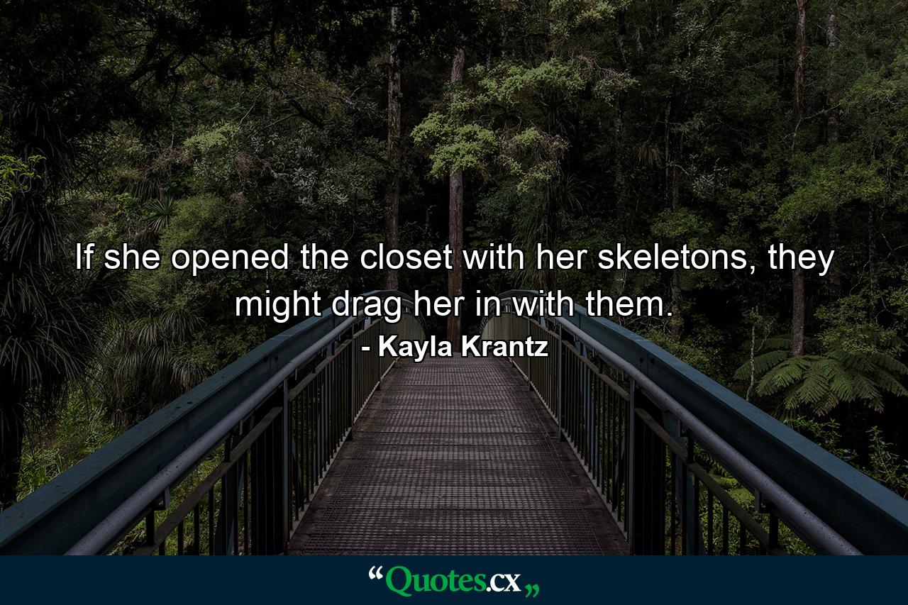 If she opened the closet with her skeletons, they might drag her in with them. - Quote by Kayla Krantz